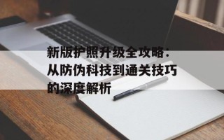 新版护照升级全攻略：从防伪科技到通关技巧的深度解析