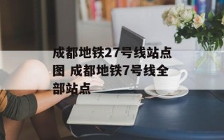 成都地铁27号线站点图 成都地铁7号线全部站点