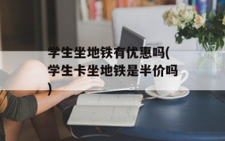 学生坐地铁有优惠吗(学生卡坐地铁是半价吗)
