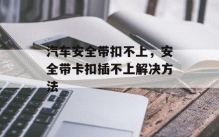 汽车安全带扣不上，安全带卡扣插不上解决方法