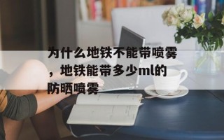 为什么地铁不能带喷雾，地铁能带多少ml的防晒喷雾
