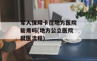 军人保障卡在地方医院能用吗(地方公立医院就医流程)