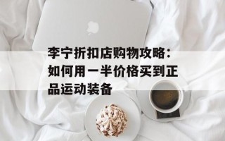 李宁折扣店购物攻略：如何用一半价格买到正品运动装备