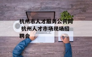 杭州市人才服务公共网 杭州人才市场现场招聘会