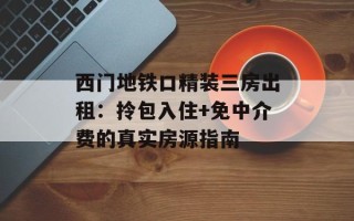 西门地铁口精装三房出租：拎包入住+免中介费的真实房源指南