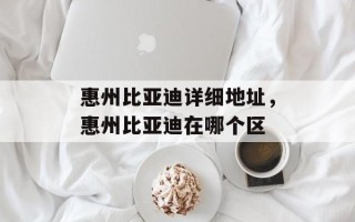 惠州比亚迪详细地址，惠州比亚迪在哪个区