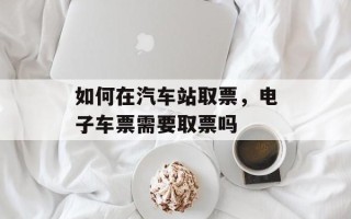 如何在汽车站取票，电子车票需要取票吗