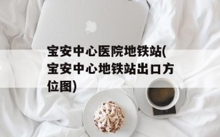 宝安中心医院地铁站(宝安中心地铁站出口方位图)