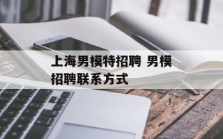 上海男模特招聘 男模招聘联系方式