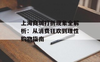 上海商城打折现象全解析：从消费狂欢到理性购物指南