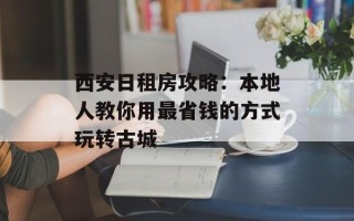 西安日租房攻略：本地人教你用最省钱的方式玩转古城