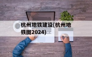 杭州地铁建设(杭州地铁图2024)