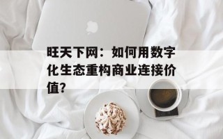 旺天下网：如何用数字化生态重构商业连接价值？
