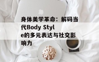 身体美学革命：解码当代Body Style的多元表达与社交影响力