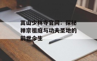 嵩山少林寺官网：探秘禅宗祖庭与功夫圣地的前世今生