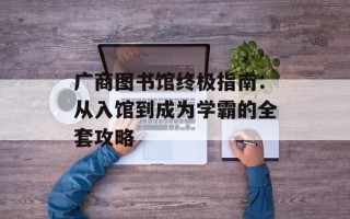 广商图书馆终极指南：从入馆到成为学霸的全套攻略