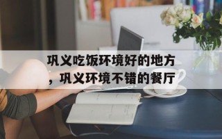 巩义吃饭环境好的地方，巩义环境不错的餐厅