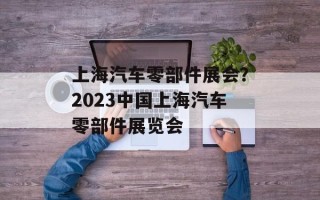 上海汽车零部件展会？2023中国上海汽车零部件展览会