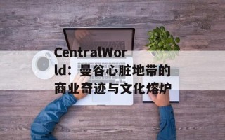 CentralWorld：曼谷心脏地带的商业奇迹与文化熔炉