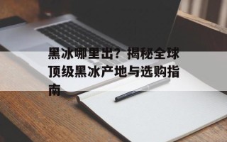 黑冰哪里出？揭秘全球顶级黑冰产地与选购指南