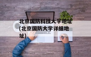 北京国防科技大学地址(北京国防大学详细地址)