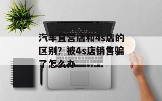汽车直营店和4s店的区别？被4s店销售骗了怎么办
