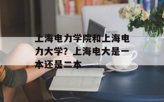 上海电力学院和上海电力大学？上海电大是一本还是二本