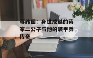 蒋纬国：身世成谜的蒋家二公子与他的装甲兵传奇