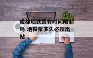 成都地铁票有时间限制吗 地铁票多久必须出站