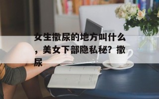 女生撒尿的地方叫什么，美女下部隐私秘？撒尿