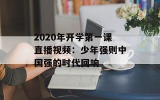 2020年开学第一课直播视频：少年强则中国强的时代回响