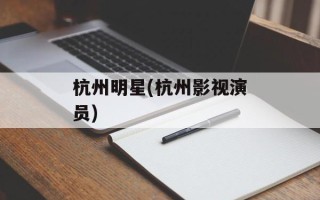 杭州明星(杭州影视演员)