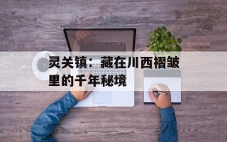 灵关镇：藏在川西褶皱里的千年秘境