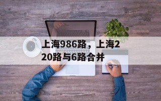 上海986路，上海220路与6路合并