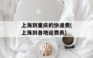 上海到重庆的快递费(上海到各地运费表)