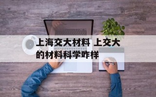 上海交大材料 上交大的材料科学咋样