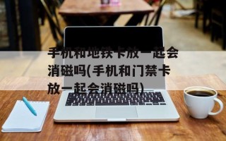 手机和地铁卡放一起会消磁吗(手机和门禁卡放一起会消磁吗)