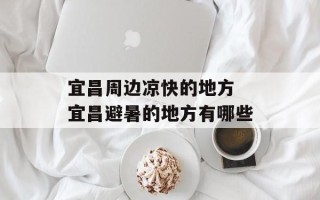宜昌周边凉快的地方 宜昌避暑的地方有哪些