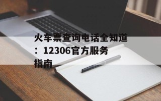 火车票查询电话全知道：12306官方服务指南