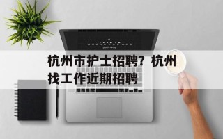 杭州市护士招聘？杭州找工作近期招聘