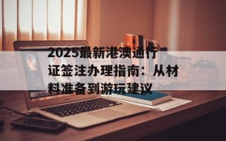 2025最新港澳通行证签注办理指南：从材料准备到游玩建议
