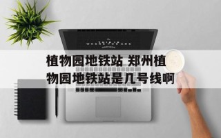 植物园地铁站 郑州植物园地铁站是几号线啊