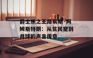爵士乐之王路易斯·阿姆斯特朗：从贫民窟到月球的声音传奇