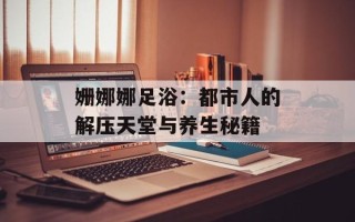 姗娜娜足浴：都市人的解压天堂与养生秘籍