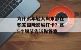 为什么年轻人周末都在积家国际影城打卡？这5个细节告诉你答案