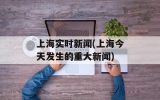 上海实时新闻(上海今天发生的重大新闻)