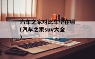 汽车之家对比车型在哪(汽车之家suv大全)