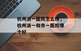 杭州浙一医院怎么样，杭州浙一和市一医院哪个好