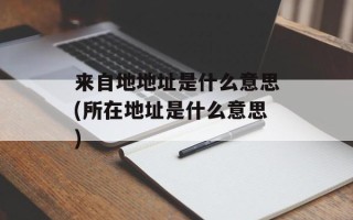 来自地地址是什么意思(所在地址是什么意思)