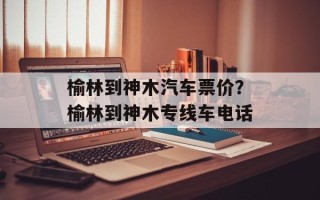 榆林到神木汽车票价？榆林到神木专线车电话